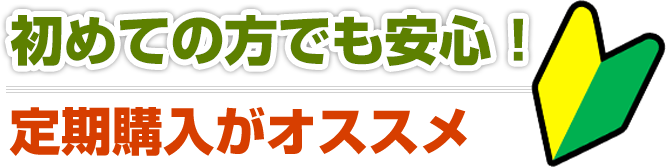 初めての方でも安心！ 定期購入がオススメ