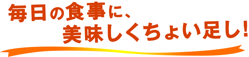 毎日の食事に、美味しくちょい足し！